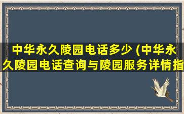 中华永久陵园电话多少 (中华永久陵园电话查询与陵园服务详情指南)